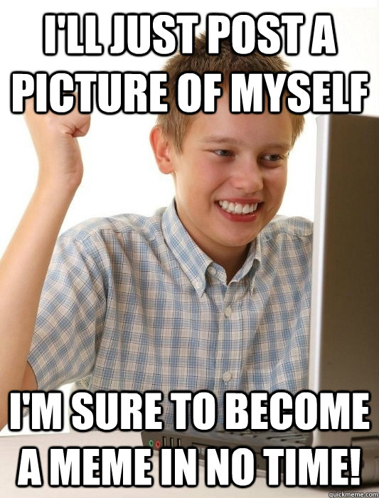 I'll just post a picture of myself I'm sure to become a meme in no time! - I'll just post a picture of myself I'm sure to become a meme in no time!  First Day on the Internet Kid