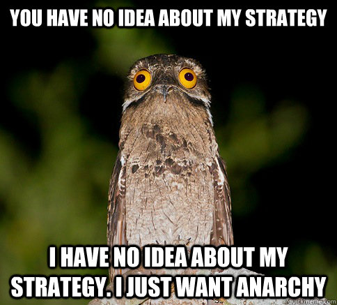 You have no idea about my strategy I have no idea about my strategy. I just want anarchy  anarchy bird