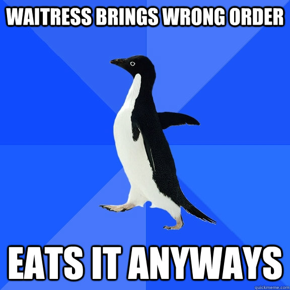 Waitress brings wrong order eats it anyways  Socially Awkward Penguin