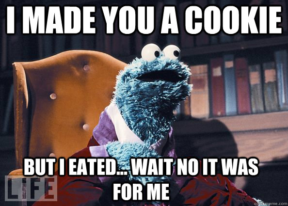 I made you a cookie but i eated... wait no it was for me  Cookie Monster