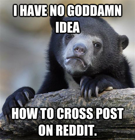 I have no goddamn idea How to cross post on reddit.   Confession Bear