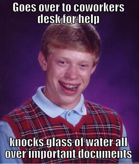 damn it - GOES OVER TO COWORKERS DESK FOR HELP KNOCKS GLASS OF WATER ALL OVER IMPORTANT DOCUMENTS Bad Luck Brian