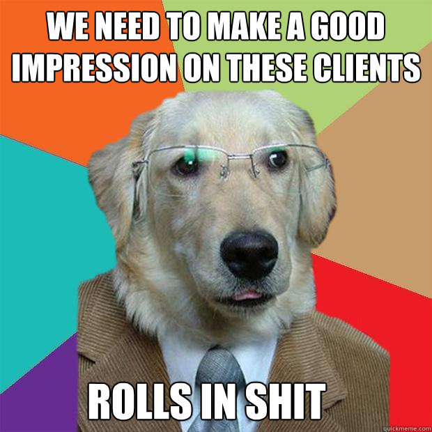 we need to make a good impression on these clients rolls in shit  Business Dog