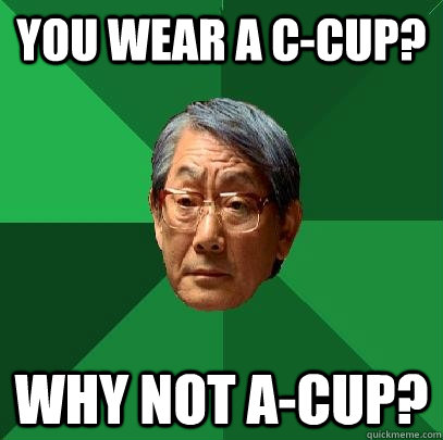 You wear a C-Cup? Why not A-Cup?  High Expectations Asian Father