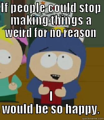 Unnecessary Awkwardness Craig - IF PEOPLE COULD STOP MAKING THINGS A WEIRD FOR NO REASON I WOULD BE SO HAPPY. Craig - I would be so happy