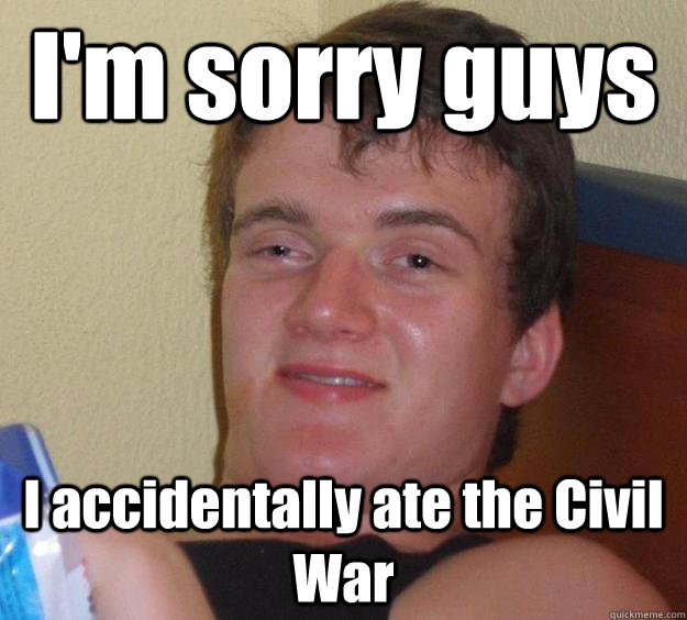 I'm sorry guys I accidentally ate the Civil War  10 Guy