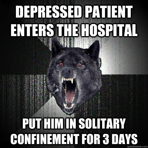 Depressed patient enters the hospital put him in solitary confinement for 3 days  Insanity Wolf