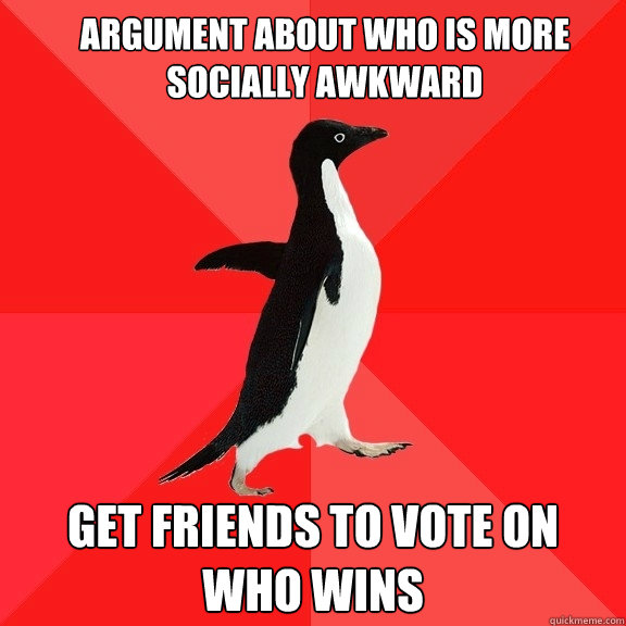 Argument about who is more socially awkward Get friends to vote on who wins  Socially Awesome Penguin