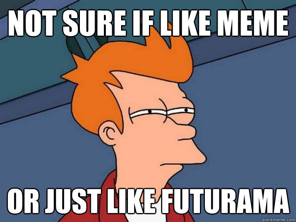 not sure if like meme or just like futurama - not sure if like meme or just like futurama  Futurama Fry