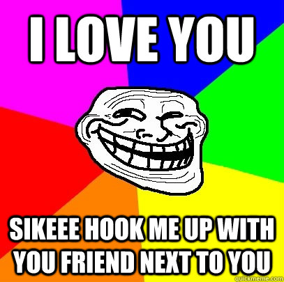 I LOVE YOU SIKEEE HOOK ME UP WITH YOU FRIEND NEXT TO YOU   Troll Face