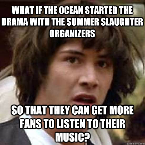 what if The Ocean started the drama with the Summer Slaughter organizers so that they can get more fans to listen to their music?  conspiracy keanu