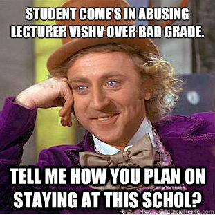 Student come's in Abusing Lecturer Vishv over bad grade.
 tell me how you plan on staying at this schol?  Condescending Wonka