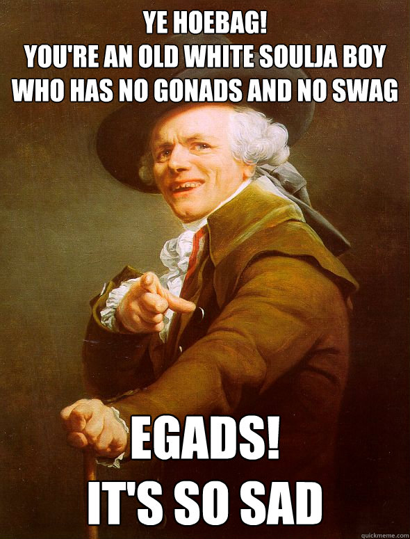 Ye hoebag!
You're an old white Soulja boy who has no gonads and no swag Egads!
It's So Sad
 - Ye hoebag!
You're an old white Soulja boy who has no gonads and no swag Egads!
It's So Sad
  Joseph Ducreux