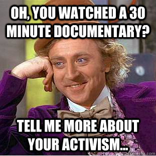 Oh, you watched a 30 minute documentary? Tell me more about your activism...  Condescending Wonka