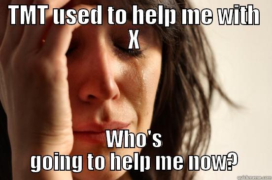 TMT USED TO HELP ME WITH X WHO'S GOING TO HELP ME NOW? First World Problems