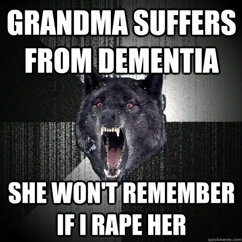 Grandma suffers from dementia she won't remember if i rape her  Insanity Wolf