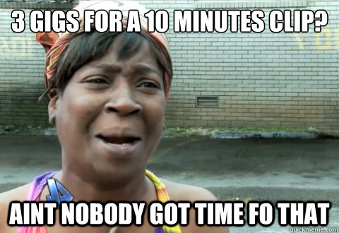 3 gigs for a 10 minutes clip? aint nobody got time fo that  aint nobody got time