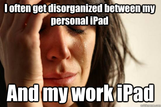 I often get disorganized between my personal iPad And my work iPad  First World Problems