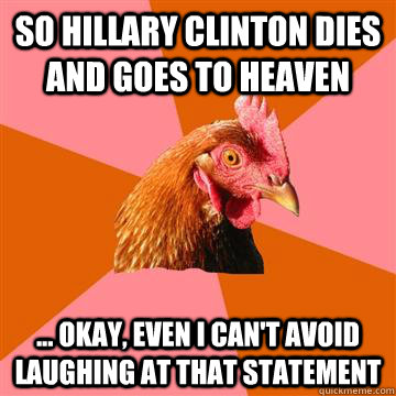 So hillary clinton dies and goes to heaven ... okay, even i can't avoid laughing at that statement  Anti-Joke Chicken