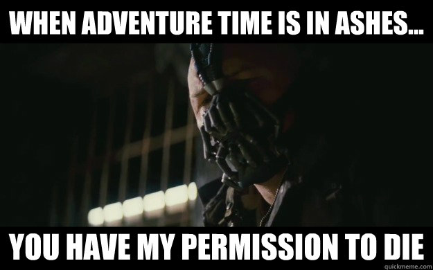 WHEN ADVENTURE TIME IS IN ASHES... you have my permission to die  Badass Bane