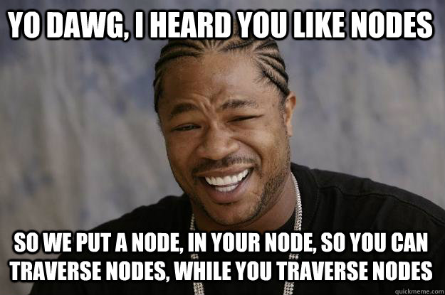 Yo dawg, I heard you like nodes So we put a node, in your node, so you can traverse nodes, while you traverse nodes  Xzibit