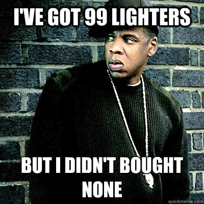 I've got 99 lighters But I didn't bought none - I've got 99 lighters But I didn't bought none  99 lighters