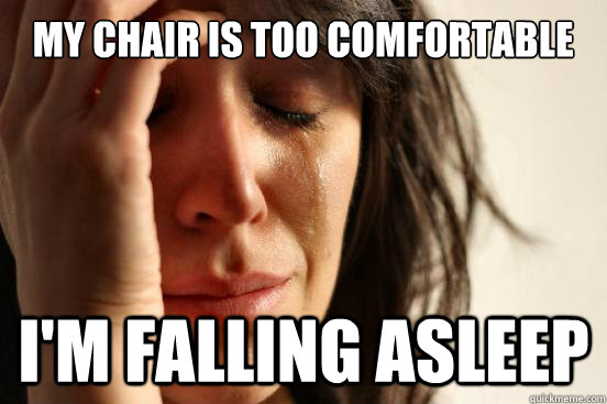 my chair is too comfortable I'm falling asleep - my chair is too comfortable I'm falling asleep  First World Problems