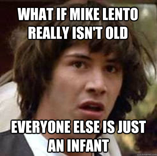 What if Mike Lento really isn't old Everyone else is just an infant - What if Mike Lento really isn't old Everyone else is just an infant  conspiracy keanu