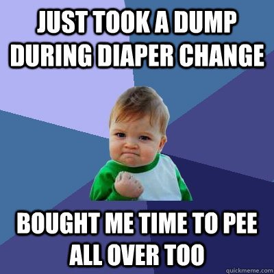 Just took a dump during diaper change Bought me time to pee all over too  Success Kid