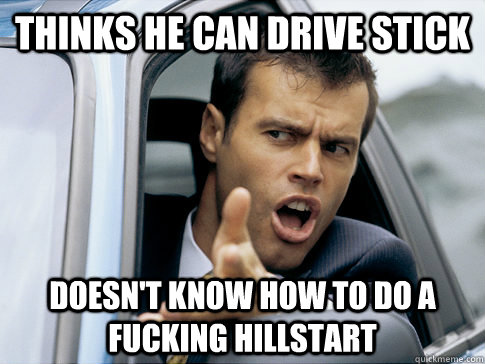 thinks he can drive stick doesn't know how to do a fucking hillstart  Asshole driver