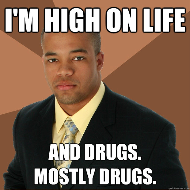 I'm high on life and drugs.
Mostly drugs.  Successful Black Man