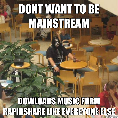 dont want to be mainstream dowloads music form rapidshare like evereyone else  