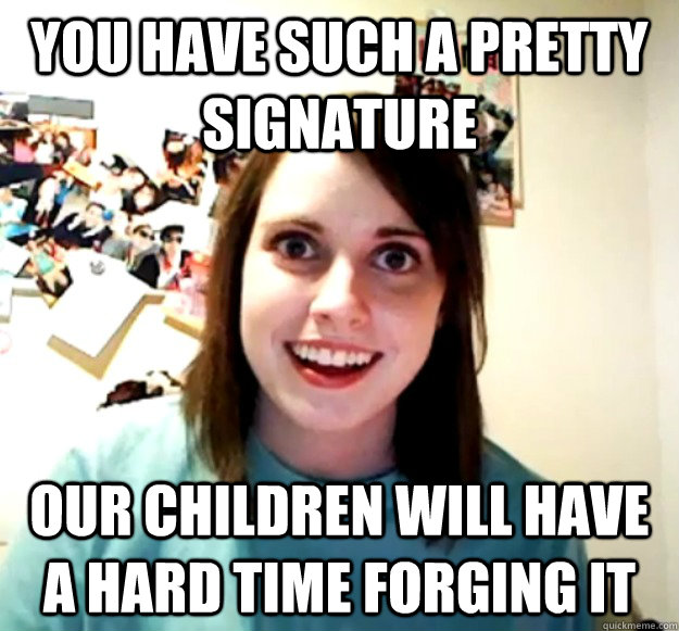 You have such a pretty signature our children will have a hard time forging it  Overly Attached Girlfriend