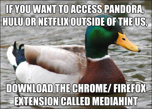 If you want to access Pandora, Hulu or Netflix outside of the US, download the Chrome/ Firefox extension called MediaHint  