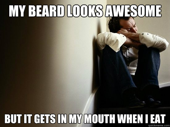 my beard looks awesome  but it gets in my mouth when i eat  First World Guy Problems