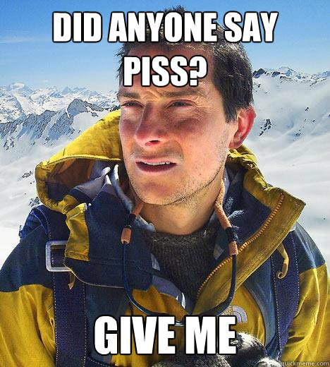 did anyone say piss? give me - did anyone say piss? give me  Bear Grylls