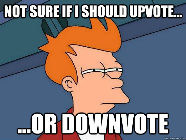 Not sure if i should upvote... ...or downvote  Futurama Fry