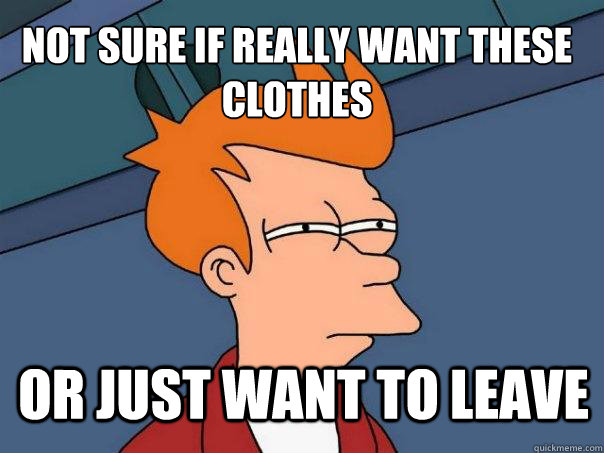 not sure if really want these clothes Or just want to leave  Futurama Fry