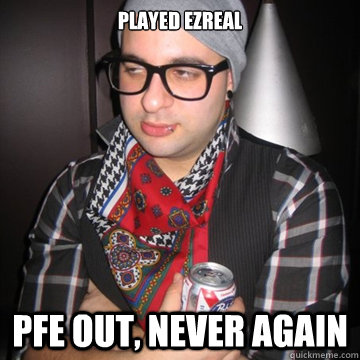 Played ezreal PFE out, never again  Oblivious Hipster