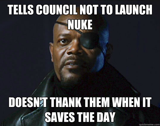 Tells Council not to launch nuke doesn't thank them when it saves the day  Scumbag Nick Fury