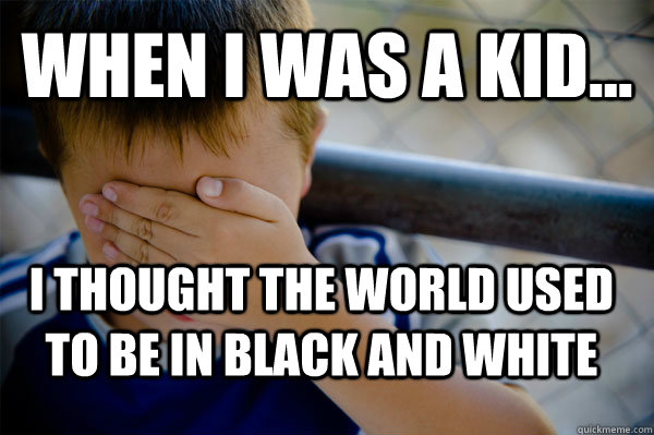 When I was a kid... I thought the world used to be in black and white - When I was a kid... I thought the world used to be in black and white  Confession kid