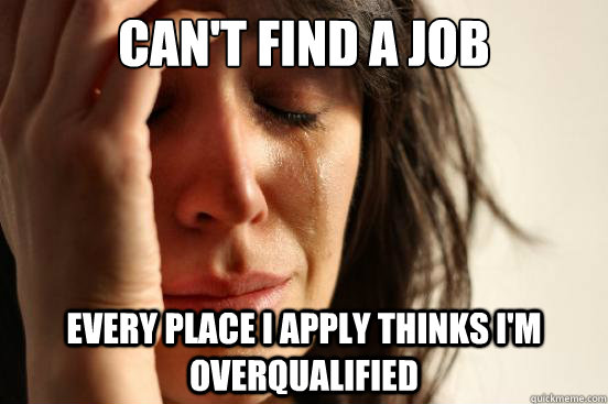 CAN'T FIND A JOB EVERY PLACE I APPLY THINKS I'M OVERQUALIFIED - CAN'T FIND A JOB EVERY PLACE I APPLY THINKS I'M OVERQUALIFIED  First World Problems