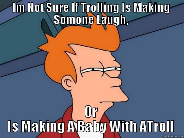 IM NOT SURE IF TROLLING IS MAKING SOMONE LAUGH, OR IS MAKING A BABY WITH ATROLL Futurama Fry