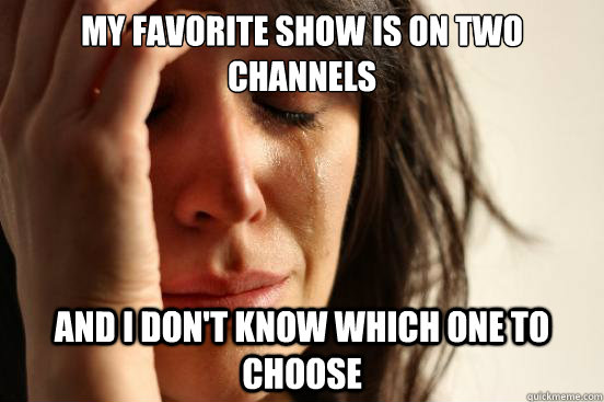 my favorite show is on two channels and i don't know which one to choose - my favorite show is on two channels and i don't know which one to choose  First World Problems