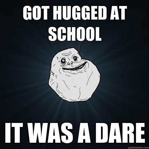 Got hugged at school It was a dare  Forever Alone