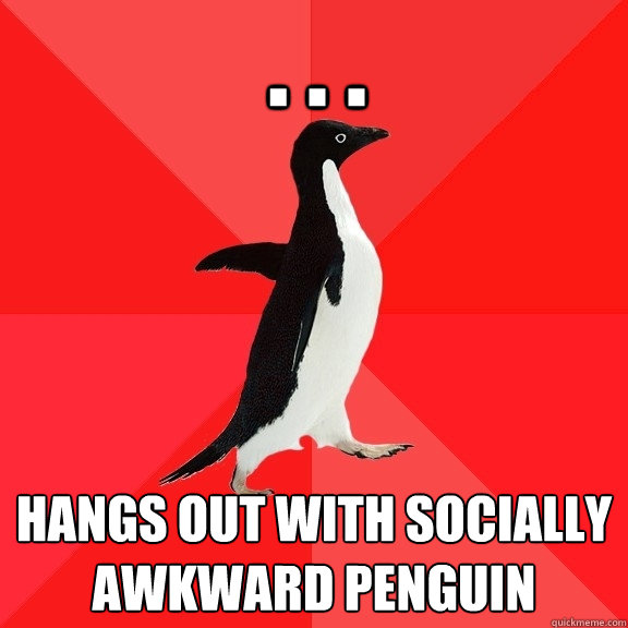 . . .  Hangs out with Socially Awkward Penguin  Socially Awesome Penguin