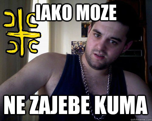 iako moze ne zajebe kuma  good serb guy