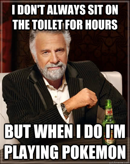 I don't always sit on the toilet for hours but when I do I'm playing pokemon - I don't always sit on the toilet for hours but when I do I'm playing pokemon  The Most Interesting Man In The World