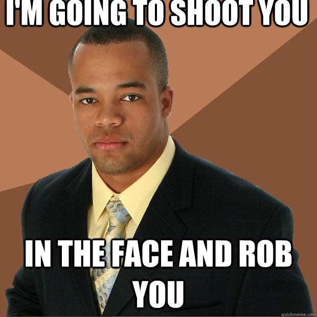 I'm going to shoot you in the face and rob you - I'm going to shoot you in the face and rob you  Successful Black Man