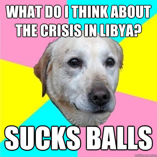 what do I think about the crisis in Libya? sucks balls  Politically Neutral Dog